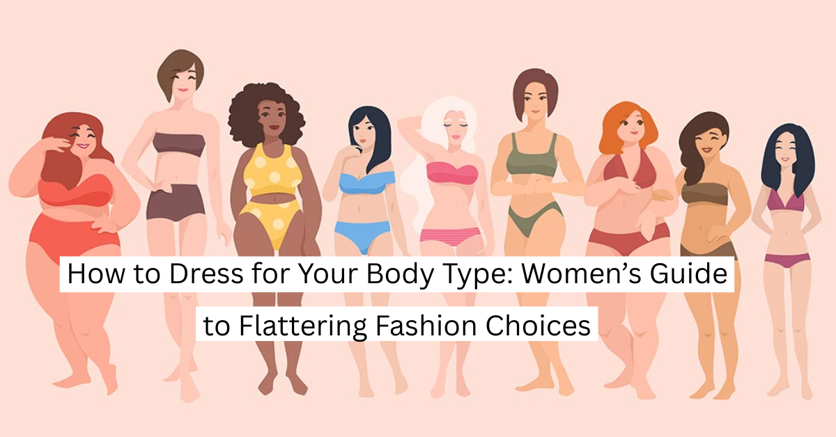 How to Dress for Your Body Type: Women’s Guide to Flattering Fashion Choices